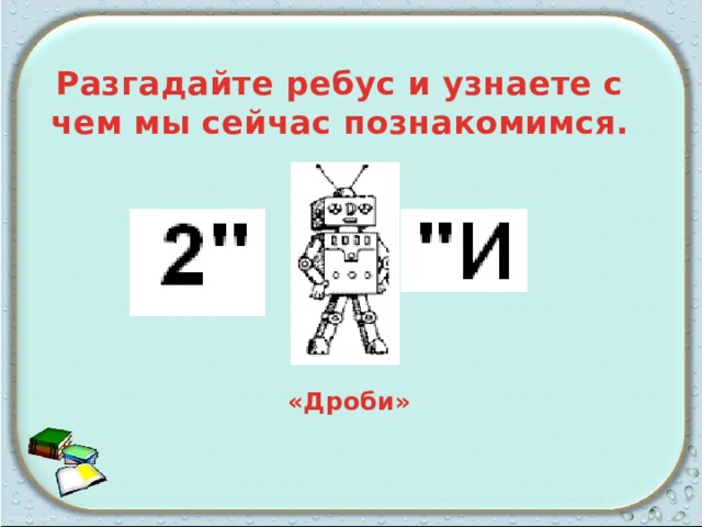 Разгадайте ребус и узнаете с чем мы сейчас познакомимся.           «Дроби»  