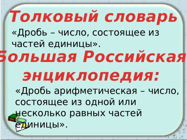 Толковый словарь «Дробь – число, состоящее из частей единицы». Большая Российская энциклопедия: «Дробь арифметическая – число, состоящее из одной или несколько равных частей единицы». 