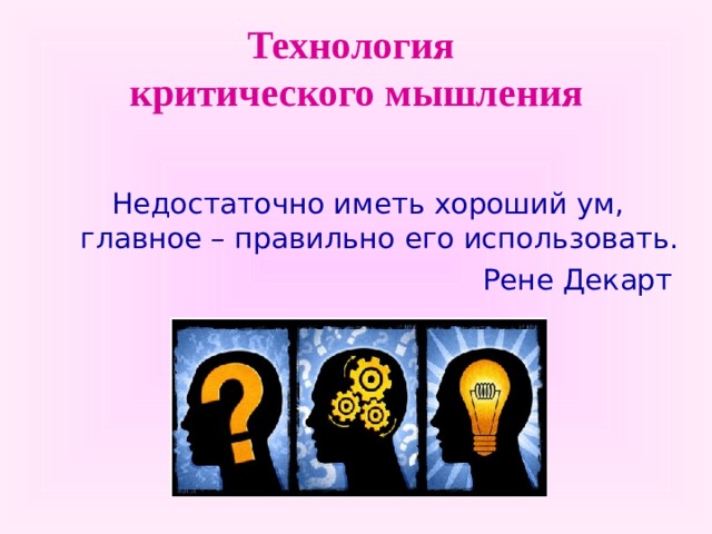Технология  критического мышления  Недостаточно иметь хороший ум, главное – правильно его использовать. Рене Декарт   
