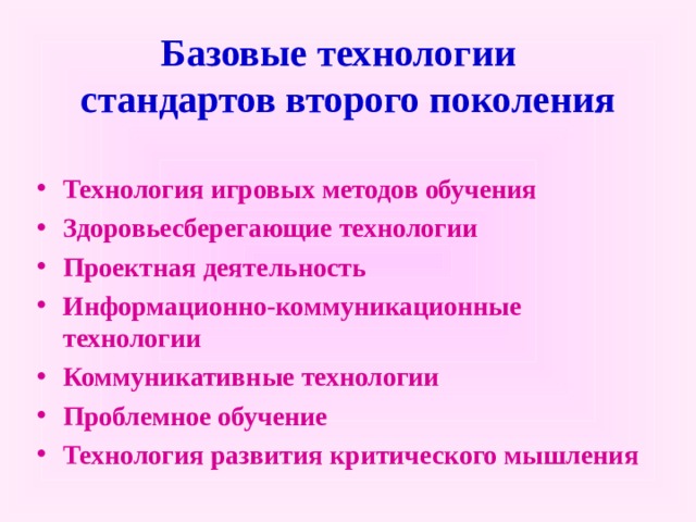  Базовые технологии  стандартов второго поколения   Технология игровых методов обучения  Здоровьесберегающие технологии Проектная деятельность  Информационно-коммуникационные технологии Коммуникативные технологии Проблемное обучение Технология развития критического мышления  