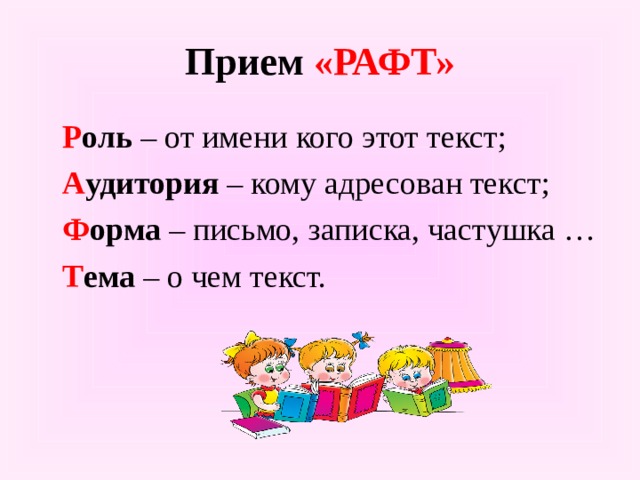 Прием «РАФТ»  Р оль – от имени кого этот текст;  А удитория – кому адресован текст;  Ф орма – письмо, записка, частушка …  Т ема – о чем текст. 