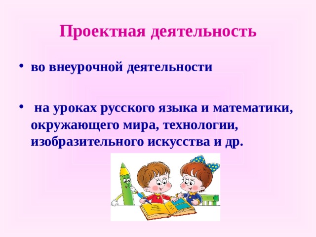  Проектная деятельность   во внеурочной деятельности   на уроках русского языка и математики, окружающего мира, технологии, изобразительного искусства и др.   