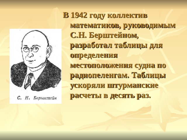 В 1942 году коллектив математиков, руководимым С.Н. Берштейном, разработал таблицы для определения местоположения судна по радиопеленгам. Таблицы ускоряли штурманские расчеты в десять раз. 