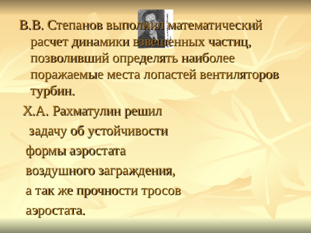 В.В. Степанов выполнил математический расчет динамики взвешенных частиц, позволивший определять наиболее поражаемые места лопастей вентиляторов турбин.  Х.А. Рахматулин решил  задачу об устойчивости  формы аэростата  воздушного заграждения,  а так же прочности тросов  аэростата. 