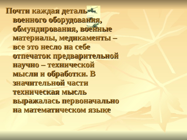 Почти каждая деталь военного оборудования, обмундирования, военные материалы, медикаменты – все это несло на себе отпечаток предварительной научно – технической мысли и обработки. В значительной части техническая мысль выражалась первоначально на математическом языке 