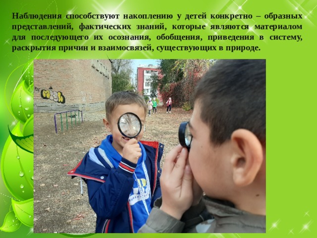 Наблюдения способствуют накоплению у детей конкретно – образных представлений, фактических знаний, которые являются материалом для последующего их осознания, обобщения, приведения в систему, раскрытия причин и взаимосвязей, существующих в природе. 
