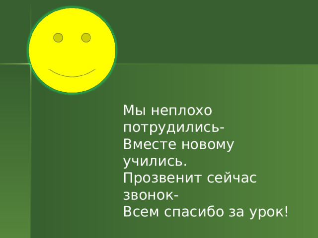 Мы неплохо потрудились- Вместе новому учились. Прозвенит сейчас звонок- Всем спасибо за урок! 