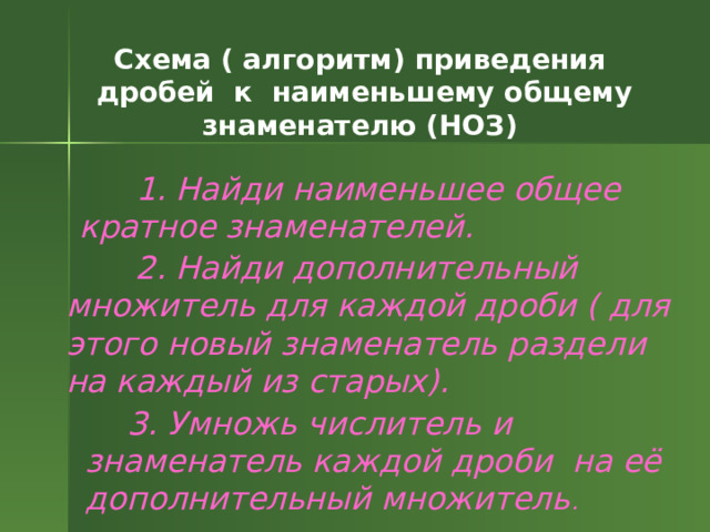 C хема ( алгоритм) приведения  дробей к наименьшему общему знаменателю (НОЗ)  1. Найди наименьшее общее кратное знаменателей. 2. Найди дополнительный множитель для каждой дроби ( для этого новый знаменатель раздели на каждый из старых). 3. Умножь числитель и знаменатель каждой дроби на её дополнительный множитель . 