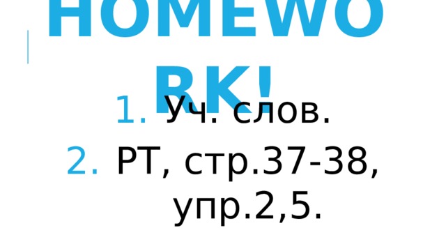 Homework! Уч. слов. РТ, стр.37-38, упр.2,5. 