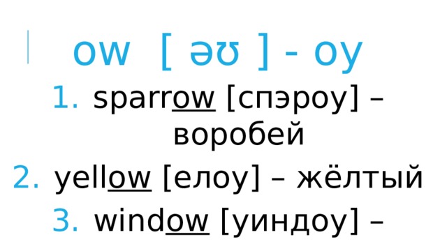 ow  [ əʊ ] - оу sparr ow [спэроу] – воробей yell ow [елоу] – жёлтый wind ow [уиндоу] – окно rainb ow [рэйнбоу] - радуга 
