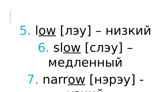 5. l ow [лэу] – низкий 6. sl ow [слэу] – медленный 7. narr ow [нэрэу] - узкий 