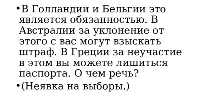 В Голландии и Бельгии это является обязанностью. В Австралии за уклонение от этого с вас могут взыскать штраф. В Греции за неучастие в этом вы можете лишиться паспорта. О чем речь? (Неявка на выборы.) 