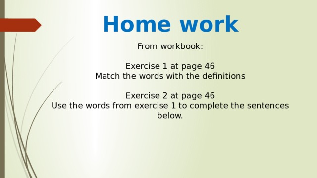 From workbook: Exercise 1 at page 46 Match the words with the definitions Exercise 2 at page 46 Use the words from exercise 1 to complete the sentences below. Home work 