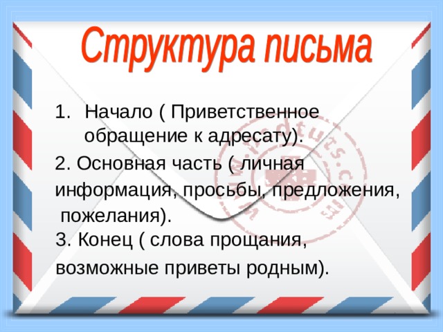 Начало ( Приветственное обращение к адресату). 2. Основная часть ( личная информация, просьбы, предложения,  пожелания). 3. Конец ( слова прощания, возможные приветы родным). 