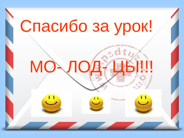 Спасибо за урок!  МО- ЛОД- ЦЫ!!! 