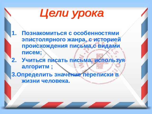 Познакомиться с особенностями эпистолярного жанра, с историей происхождения письма,с видами писем; Учиться писать письма, используя алгоритм ; 3.Определить значение переписки в жизни человека. 