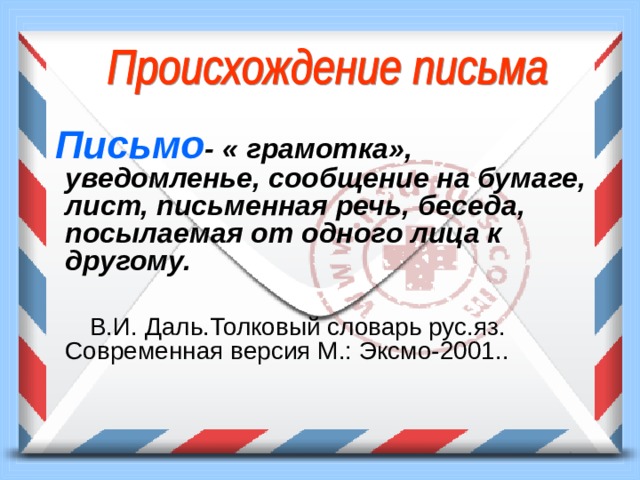  Письмо - « грамотка», уведомленье, сообщение на бумаге, лист, письменная речь, беседа, посылаемая от одного лица к другому.   В.И. Даль.Толковый словарь рус.яз. Современная версия М.: Эксмо-2001.. 