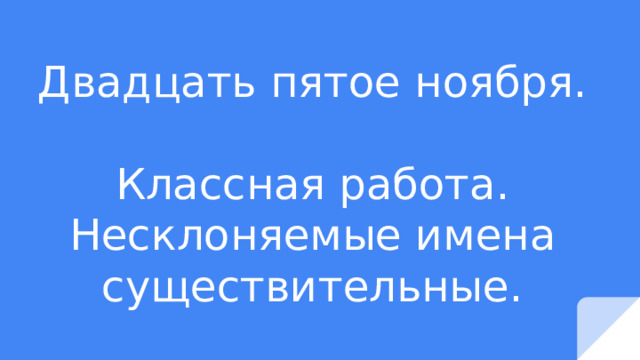 Двадцать пятое ноября.  Классная работа.  Несклоняемые имена существительные. 