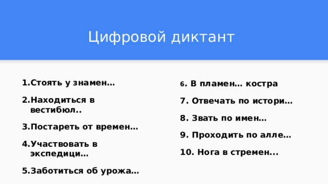 Цифровой диктант Стоять у знамен… Находиться в вестибюл.. Постареть от времен… Участвовать в экспедици… Заботиться об урожа…  6 . В пламен… костра 7. Отвечать по истори… 8. Звать по имен… 9. Проходить по алле… 10. Нога в стремен... 