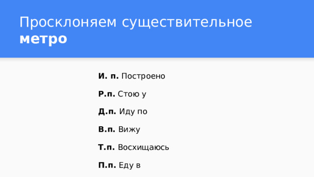 Просклоняем существительное метро И. п. Построено Р.п. Стою у Д.п. Иду по В.п. Вижу Т.п. Восхищаюсь П.п. Еду в 