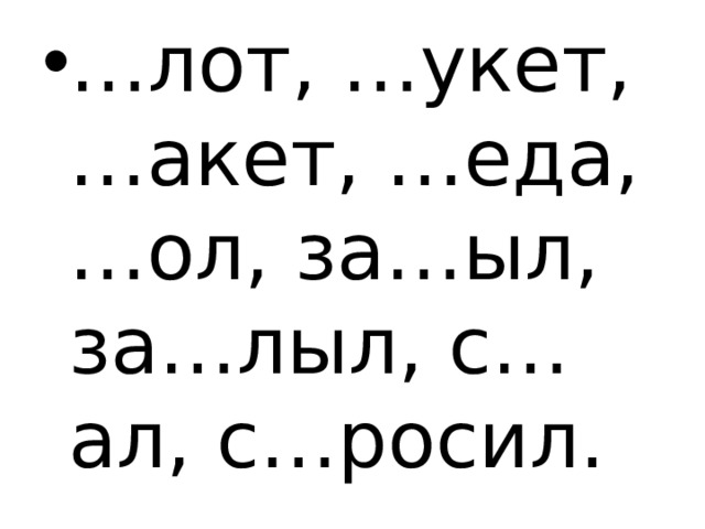 … лот, …укет, …акет, …еда, …ол, за…ыл, за…лыл, с…ал, с…росил. 
