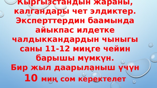 Кыргызстанда ВИЧ-СПИДке чалдыккан 11678 адам бар, анын ичинен 9467 Кыргызстандын жараны, калгандары чет элдиктер. Эксперттердин баамында айыкпас илдетке чалдыккандардын чыныгы саны 11-12 миңге чейин барышы мүмкүн.  Бир жыл даарыланыш үчүн 10 миң сом керектелет 