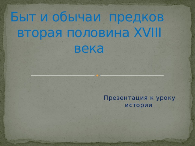                   Быт и обычаи предков  вторая половина XVIII века Презентация к уроку истории 