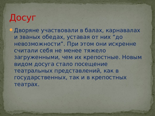 Досуг Дворяне участвовали в балах, карнавалах и званых обедах, уставая от них “до невозможности”. При этом они искренне считали себя не менее тяжело загруженными, чем их крепостные. Новым видом досуга стало посещение театральных представлений, как в государственных, так и в крепостных театрах. 