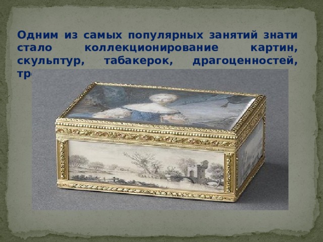 Одним из самых популярных занятий знати стало коллекционирование картин, скульптур, табакерок, драгоценностей, тростей, портсигаров и т. п. 