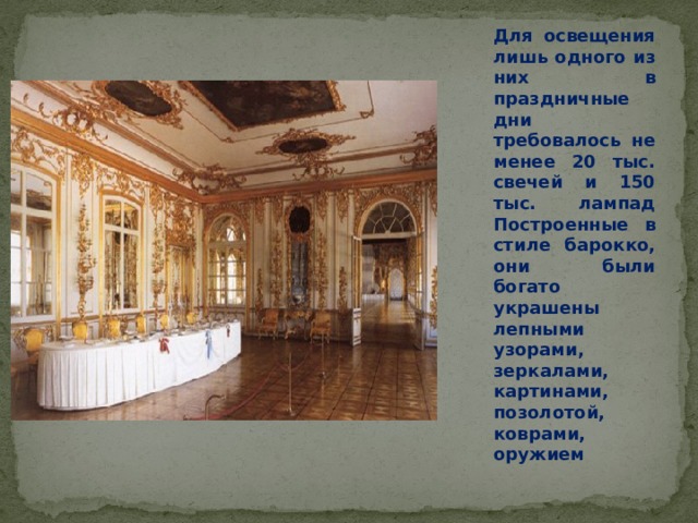 Для освещения лишь одного из них в праздничные дни требовалось не менее 20 тыс. свечей и 150 тыс. лампад Построенные в стиле барокко, они были богато украшены лепными узорами, зеркалами, картинами, позолотой, коврами, оружием 