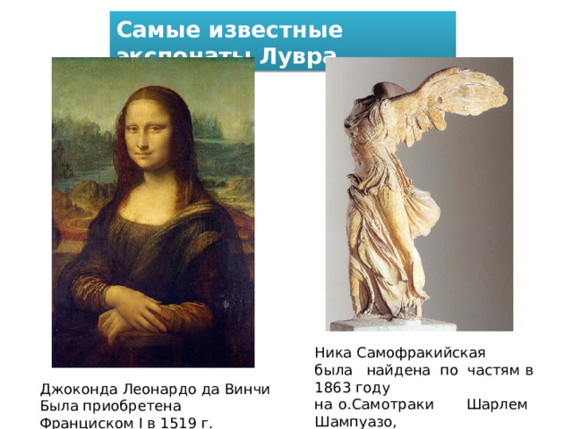 Самые известные экспонаты Лувра Ника Самофракийская была найдена по частям в 1863 году на о.Самотраки Шарлем Шампуазо, археологом и вице-консулом Франции Джоконда Леонардо да Винчи Была приобретена Франциском I в 1519 г. 