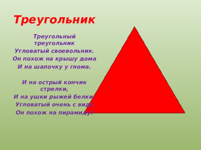 Треугольник Треугольный треугольник Угловатый своевольник. Он похож на крышу дома И на шапочку у гнома.   И на острый кончик стрелки, И на ушки рыжей белки. Угловатый очень с виду Он похож на пирамиду! 