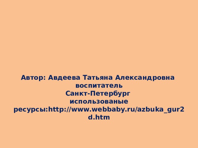 Автор: Авдеева Татьяна Александровна  воспитатель  Санкт-Петербург  использованые ресурсы:http://www.webbaby.ru/azbuka_gur2d.htm 