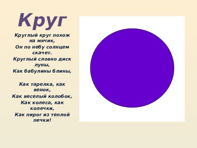 Круг Круглый круг похож на мячик, Он по небу солнцем скачет. Круглый словно диск луны, Как бабулины блины,   Как тарелка, как венок, Как веселый колобок, Как колеса, как колечки, Как пирог из теплой печки!   