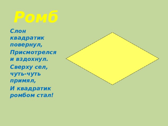 Ромб Слон квадратик повернул, Присмотрелся и вздохнул. Сверху сел, чуть-чуть примял, И квадратик ромбом стал! 