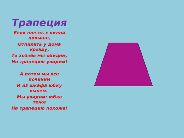 Трапеция Если влезть с пилой повыше, Отпилить у дома крышу, То хозяев мы обидим, Но трапецию увидим!   А потом мы все починим И из шкафа юбку вынем. Мы увидим: юбка тоже На трапецию похожа! 