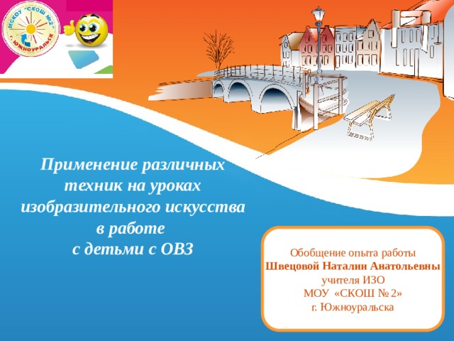 Применение различных техник на уроках изобразительного искусства в работе  с детьми с ОВЗ Обобщение опыта работы Швецовой Наталии Анатольевны учителя ИЗО МОУ «СКОШ № 2» г. Южноуральска  