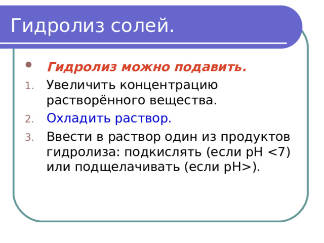 Гидролиз солей. Гидролиз можно подавить. Увеличить концентрацию растворённого вещества. Охладить раствор. Ввести в раствор один из продуктов гидролиза: подкислять (если рН ) . 