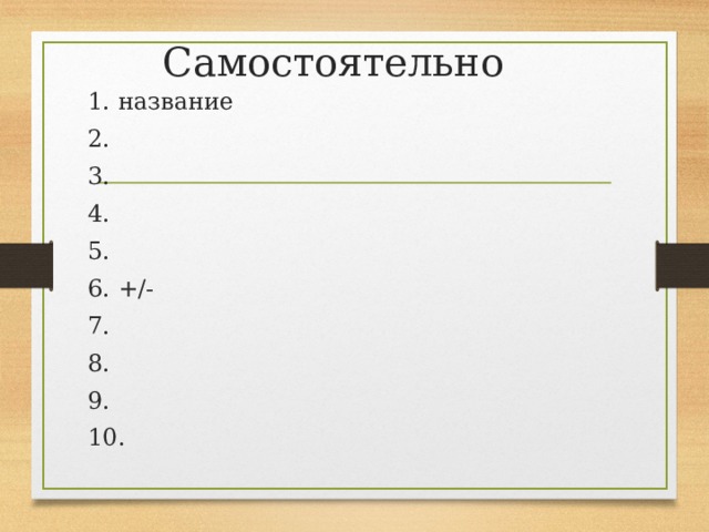 Самостоятельно 1. название 2. 3. 4. 5. 6. +/- 7. 8. 9. 10. 