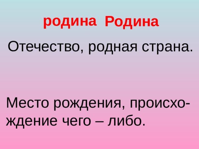 родина Родина Отечество, родная страна. Место рождения, происхо- ждение чего – либо. 