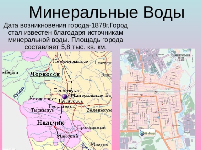 Минеральные Воды Дата возникновения города-1878г.Город стал известен благодаря источникам минеральной воды. Площадь города составляет 5,8 тыс. кв. км. 