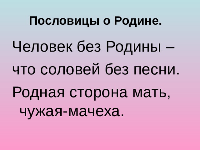 Пословицы о Родине. Человек без Родины – что соловей без песни. Родная сторона мать, чужая-мачеха. 