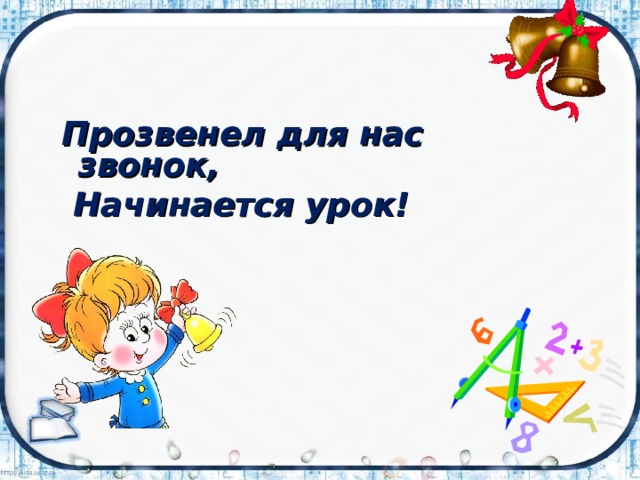 Прозвенел для нас звонок,  Начинается урок!  