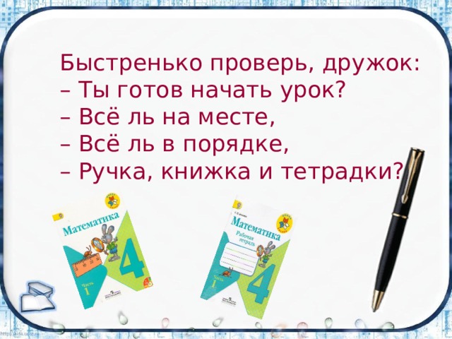 Быстренько проверь, дружок:  – Ты готов начать урок?  – Всё ль на месте,  – Всё ль в порядке,  – Ручка, книжка и тетрадки?    