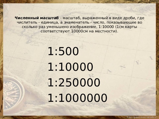Численный масштаб  - масштаб, выраженный в виде дроби, где числитель - единица, а знаменатель - число, показывающее во сколько раз уменьшено изображение, 1:10000 (1см карты соответствуют 10000см на местности).   1:500  1:10000  1:250000  1:1000000  
