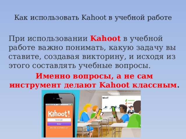 Как использовать Kahoot в учебной работе   При использовании Kahoot  в учебной работе важно понимать, какую задачу вы ставите, создавая викторину, и исходя из этого составлять учебные вопросы.  Именно вопросы, а не сам инструмент делают Kahoot классным . 