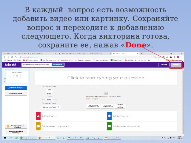 В каждый  вопрос есть возможность добавить видео или картинку. Сохраняйте вопрос и переходите к добавлению следующего. Когда викторина готова, сохраните ее, нажав « Done ». 