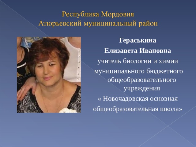 Гераськина Елизавета Ивановна учитель биологии и химии  муниципального бюджетного общеобразовательного учреждения « Новочадовская основная общеобразовательная школа» 
