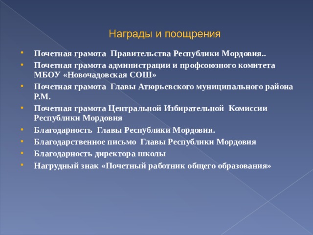 Почетная грамота Правительства Республики Мордовия.. Почетная грамота администрации и профсоюзного комитета МБОУ «Новочадовская СОШ» Почетная грамота Главы Атюрьевского муниципального района Р.М. Почетная грамота Центральной Избирательной Комиссии Республики Мордовия Благодарность Главы Республики Мордовия. Благодарственное письмо Главы Республики Мордовия Благодарность директора школы Нагрудный знак «Почетный работник общего образования»  
