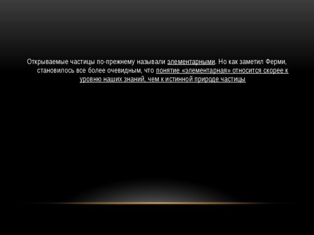 Открываемые частицы по-прежнему называли элементарными . Но как заметил Ферми, становилось все более очевидным, что понятие «элементарная» относится скорее к уровню наших знаний, чем к истинной природе частицы 